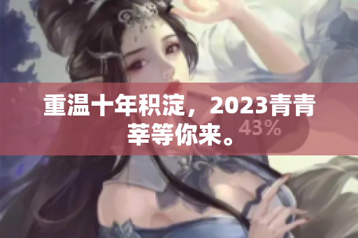 重温十年积淀，2023青青莘等你来。