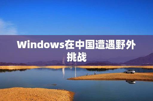 Windows在中国遭遇野外挑战