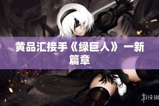 黄品汇接手《绿巨人》 一新篇章