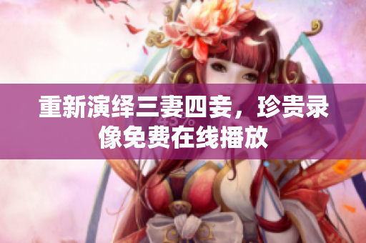 重新演绎三妻四妾，珍贵录像免费在线播放