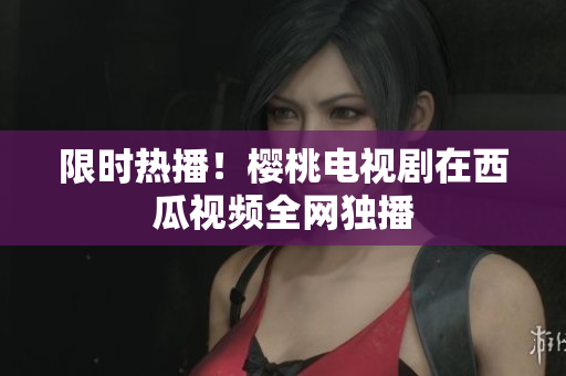 限时热播！樱桃电视剧在西瓜视频全网独播