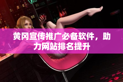 黄冈宣传推广必备软件，助力网站排名提升