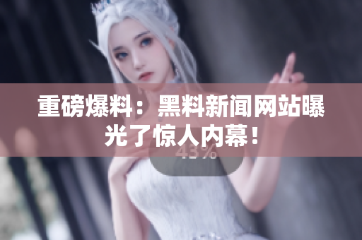重磅爆料：黑料新闻网站曝光了惊人内幕！