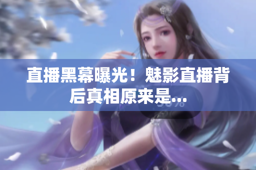直播黑幕曝光！魅影直播背后真相原来是...