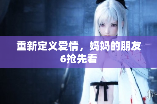 重新定义爱情，妈妈的朋友6抢先看
