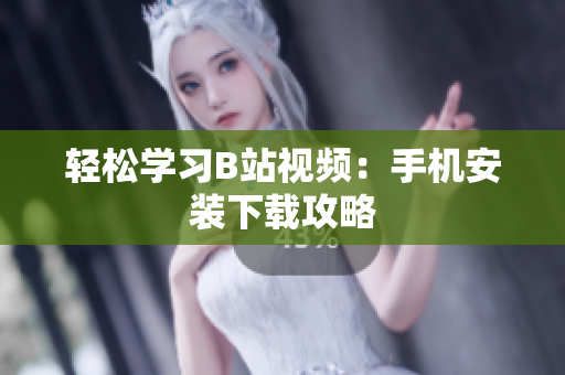 轻松学习B站视频：手机安装下载攻略
