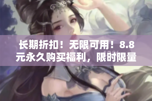 长期折扣！无限可用！8.8元永久购买福利，限时限量抢购！