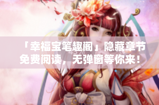 「幸福宝笔趣阁」隐藏章节免费阅读，无弹窗等你来！