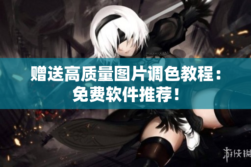 赠送高质量图片调色教程：免费软件推荐！