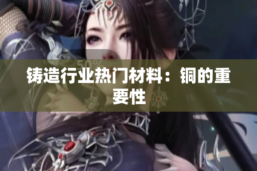 铸造行业热门材料：铜的重要性