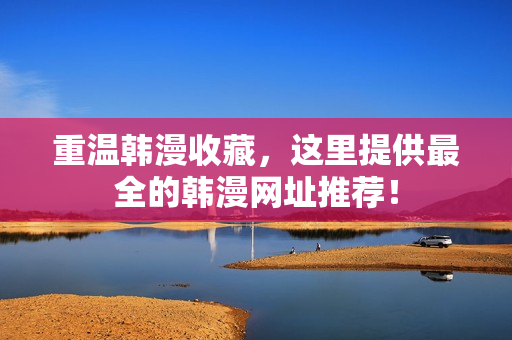 重温韩漫收藏，这里提供最全的韩漫网址推荐！