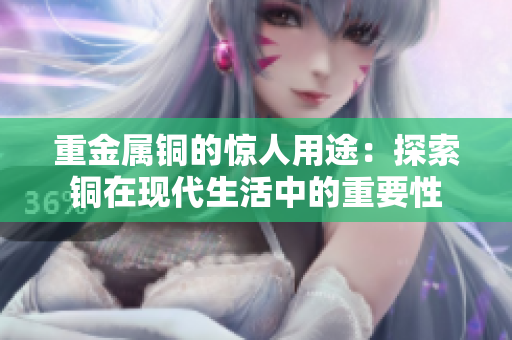 重金属铜的惊人用途：探索铜在现代生活中的重要性