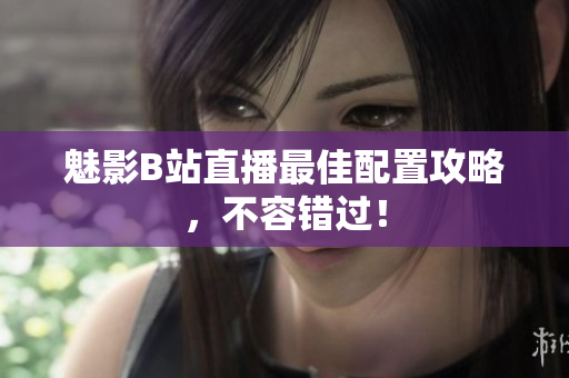 魅影B站直播最佳配置攻略，不容错过！