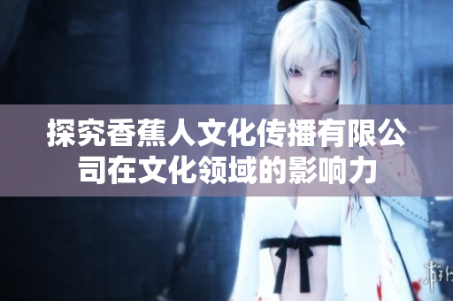 探究香蕉人文化传播有限公司在文化领域的影响力