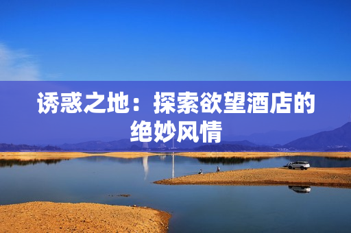 诱惑之地：探索欲望酒店的绝妙风情