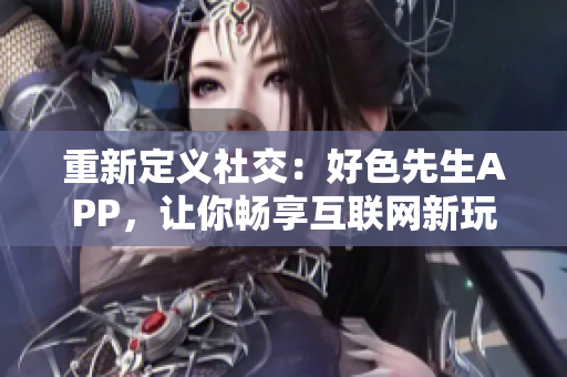 重新定义社交：好色先生APP，让你畅享互联网新玩法。