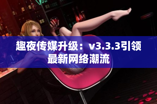 趣夜传媒升级：v3.3.3引领最新网络潮流