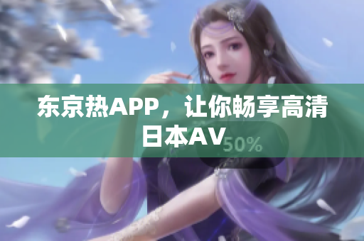 东京热APP，让你畅享高清日本AV