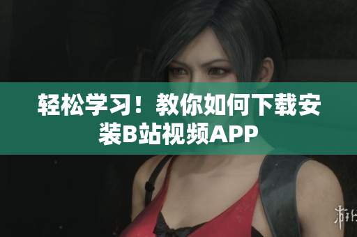 轻松学习！教你如何下载安装B站视频APP