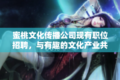 蜜桃文化传播公司现有职位招聘，与有趣的文化产业共同成长