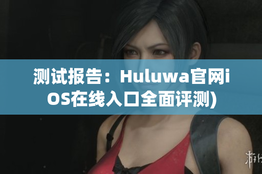 测试报告：Huluwa官网iOS在线入口全面评测)