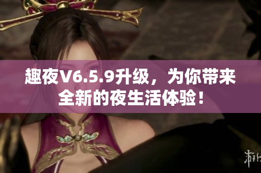 趣夜V6.5.9升级，为你带来全新的夜生活体验！