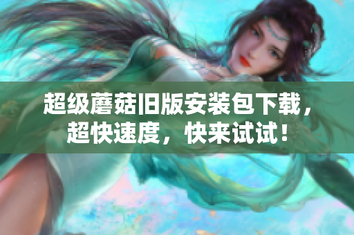 超级蘑菇旧版安装包下载，超快速度，快来试试！