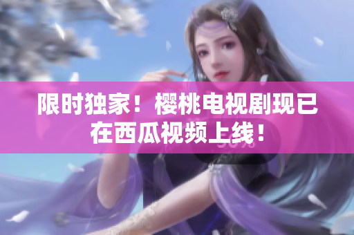 限时独家！樱桃电视剧现已在西瓜视频上线！