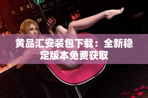 黄品汇安装包下载：全新稳定版本免费获取