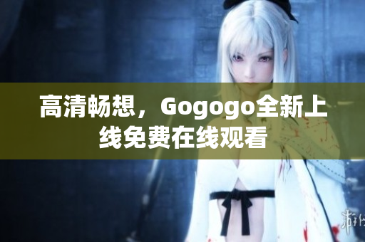 高清畅想，Gogogo全新上线免费在线观看