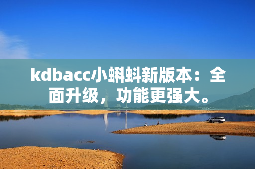 kdbacc小蝌蚪新版本：全面升级，功能更强大。