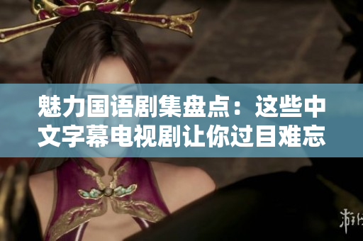魅力国语剧集盘点：这些中文字幕电视剧让你过目难忘