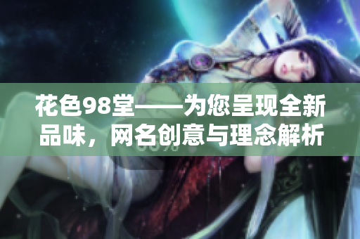花色98堂——为您呈现全新品味，网名创意与理念解析