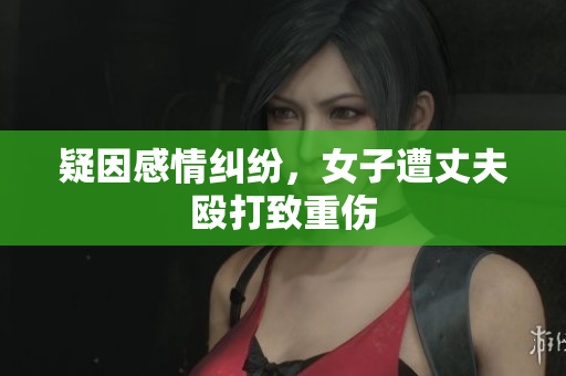 疑因感情纠纷，女子遭丈夫殴打致重伤