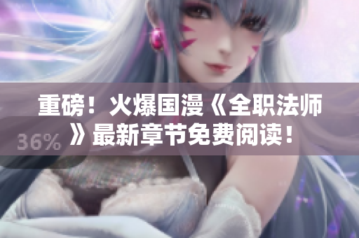重磅！火爆国漫《全职法师》最新章节免费阅读！