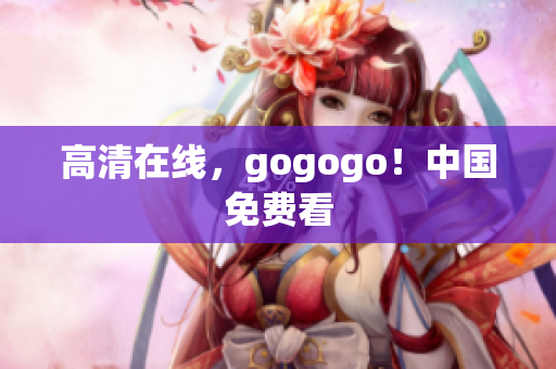 高清在线，gogogo！中国免费看