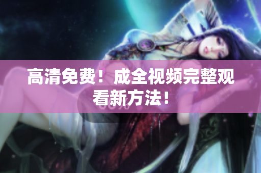 高清免费！成全视频完整观看新方法！
