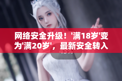 网络安全升级！'满18岁'变为'满20岁'，最新安全转入2023