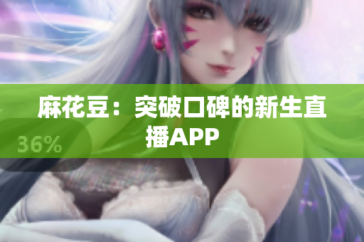麻花豆：突破口碑的新生直播APP
