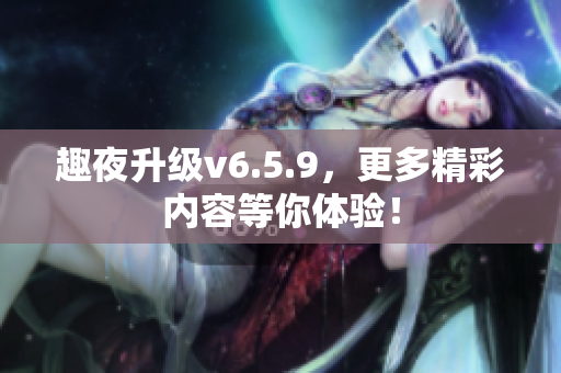 趣夜升级v6.5.9，更多精彩内容等你体验！