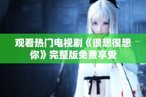 观看热门电视剧《很想很想你》完整版免费享受