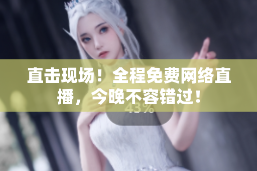直击现场！全程免费网络直播，今晚不容错过！