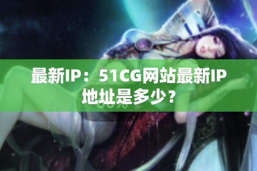 最新IP：51CG网站最新IP地址是多少？