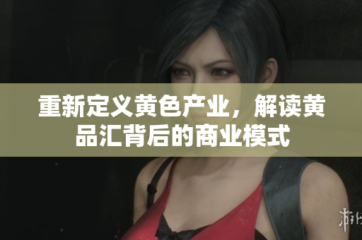 重新定义黄色产业，解读黄品汇背后的商业模式