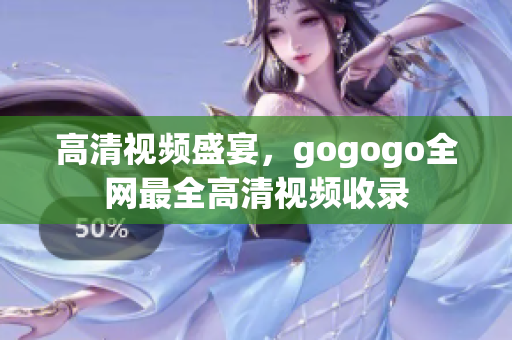 高清视频盛宴，gogogo全网最全高清视频收录