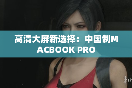 高清大屏新选择：中国制MACBOOK PRO