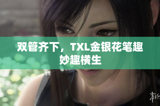 双管齐下，TXL金银花笔趣妙趣横生