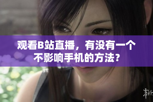 观看B站直播，有没有一个不影响手机的方法？
