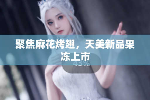 聚焦麻花烤翅，天美新品果冻上市