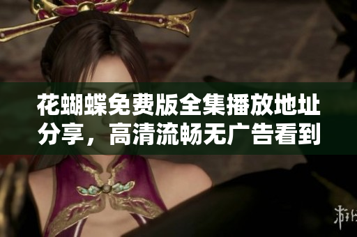 花蝴蝶免费版全集播放地址分享，高清流畅无广告看到爽！